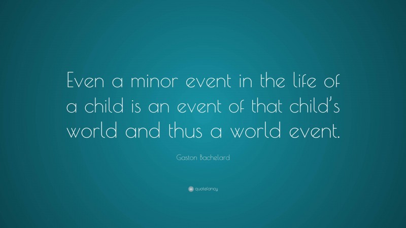 Gaston Bachelard Quote: “Even a minor event in the life of a child is an event of that child’s world and thus a world event.”
