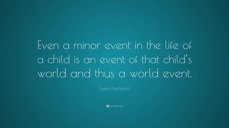 Gaston Bachelard Quote: “Even a minor event in the life of a child is an event of that child’s world and thus a world event.”