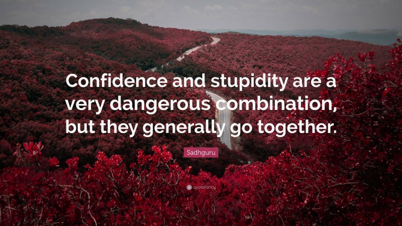 Sadhguru Quote: “Confidence and stupidity are a very dangerous combination, but they generally go together.”