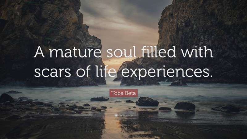 Toba Beta Quote: “A mature soul filled with scars of life experiences.”