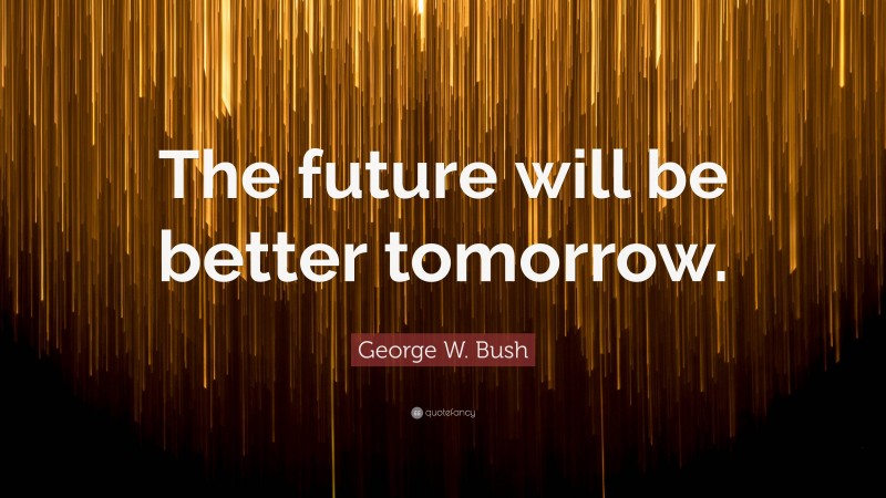 George W. Bush Quote: “The future will be better tomorrow.”