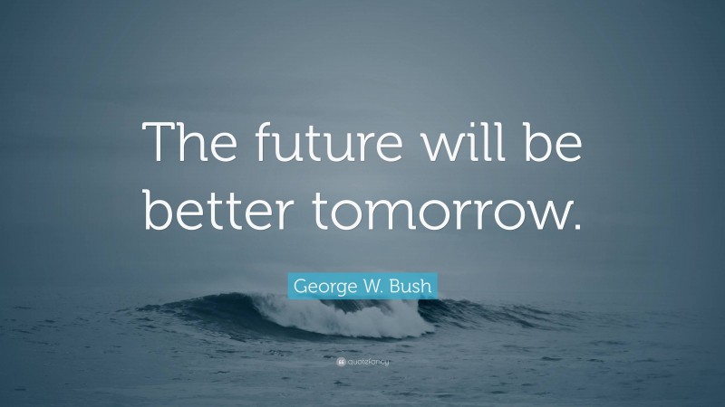 George W. Bush Quote: “The future will be better tomorrow.”