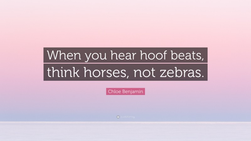 Chloe Benjamin Quote: “When you hear hoof beats, think horses, not zebras.”