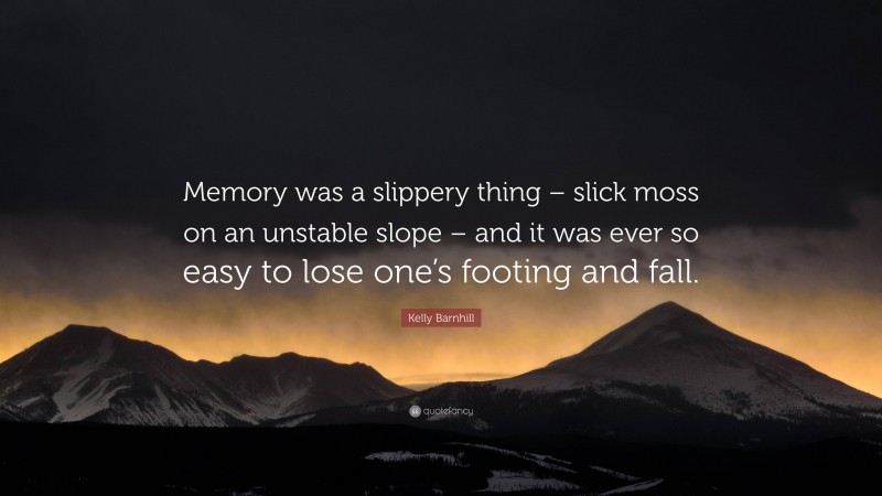 Kelly Barnhill Quote: “Memory was a slippery thing – slick moss on an unstable slope – and it was ever so easy to lose one’s footing and fall.”