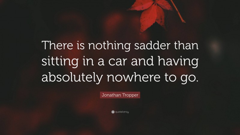 Jonathan Tropper Quote: “There is nothing sadder than sitting in a car and having absolutely nowhere to go.”