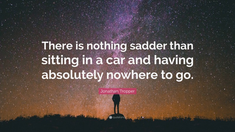 Jonathan Tropper Quote: “There is nothing sadder than sitting in a car and having absolutely nowhere to go.”