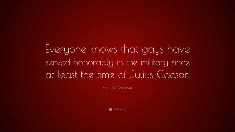 Barry M. Goldwater Quote: “Everyone knows that gays have served honorably in the military since at least the time of Julius Caesar.”