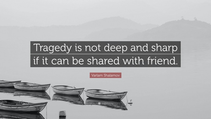 Varlam Shalamov Quote: “Tragedy is not deep and sharp if it can be shared with friend.”