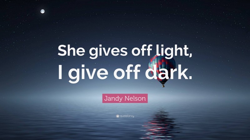 Jandy Nelson Quote: “She gives off light, I give off dark.”