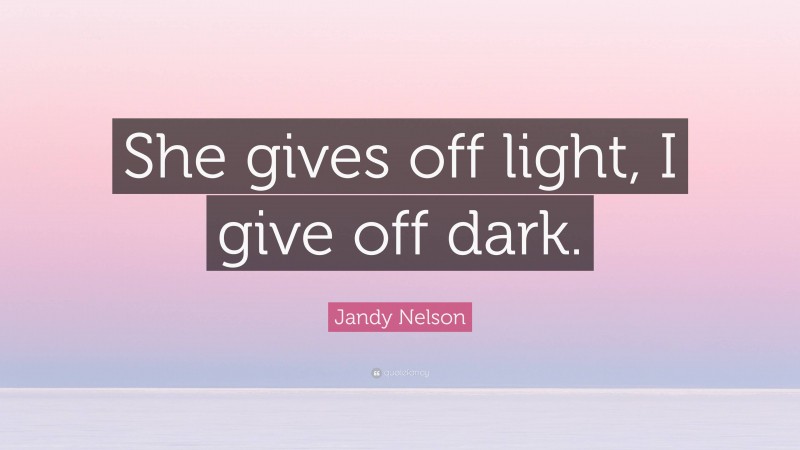 Jandy Nelson Quote: “She gives off light, I give off dark.”