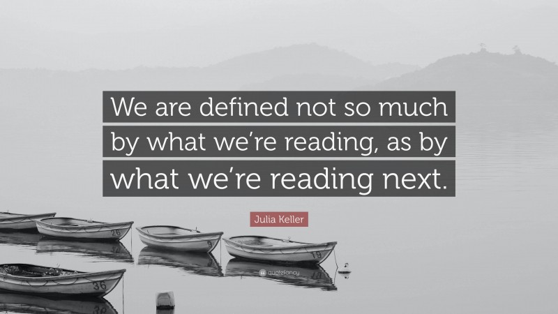 Julia Keller Quote: “We are defined not so much by what we’re reading, as by what we’re reading next.”