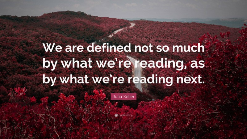 Julia Keller Quote: “We are defined not so much by what we’re reading, as by what we’re reading next.”