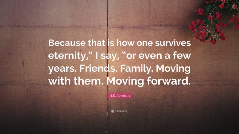 N.K. Jemisin Quote: “Because that is how one survives eternity,” I say, “or even a few years. Friends. Family. Moving with them. Moving forward.”