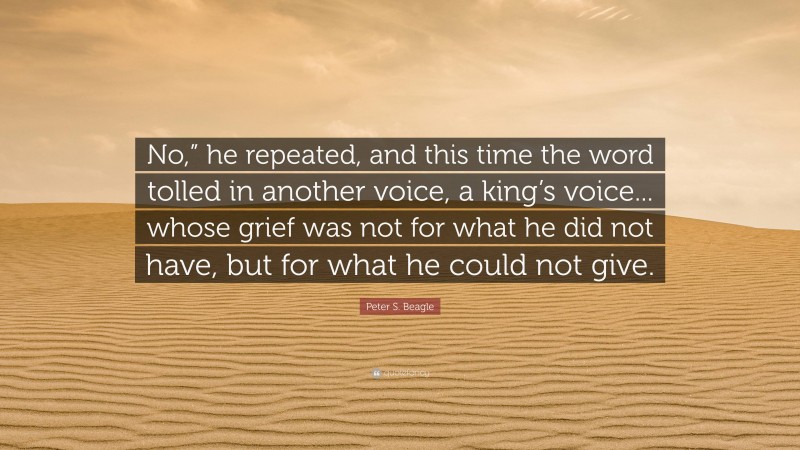 Peter S. Beagle Quote: “No,” he repeated, and this time the word tolled in another voice, a king’s voice... whose grief was not for what he did not have, but for what he could not give.”