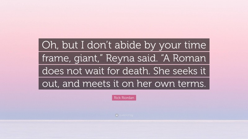 Rick Riordan Quote: “Oh, but I don’t abide by your time frame, giant,” Reyna said. “A Roman does not wait for death. She seeks it out, and meets it on her own terms.”