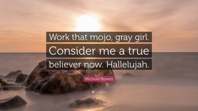 Michelle Rowen Quote: “Work that mojo, gray girl. Consider me a true believer now. Hallelujah.”