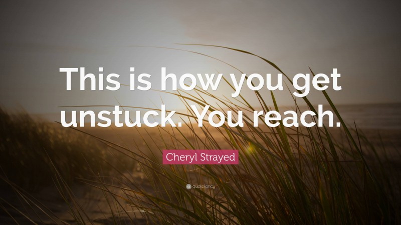 Cheryl Strayed Quote: “This is how you get unstuck. You reach.”