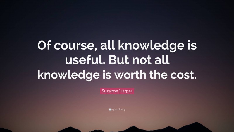 Suzanne Harper Quote: “Of course, all knowledge is useful. But not all knowledge is worth the cost.”