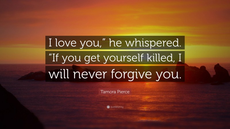 Tamora Pierce Quote: “I love you,” he whispered. “If you get yourself killed, I will never forgive you.”