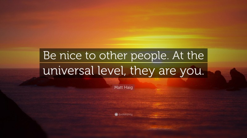 Matt Haig Quote: “Be nice to other people. At the universal level, they are you.”