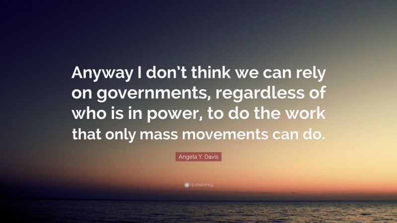 Angela Y. Davis Quote: “Anyway I don’t think we can rely on governments, regardless of who is in power, to do the work that only mass movements can do.”
