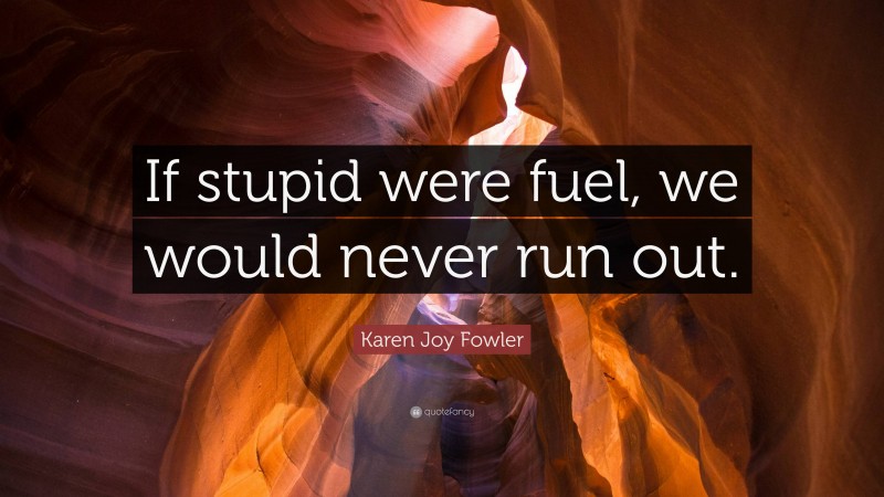 Karen Joy Fowler Quote: “If stupid were fuel, we would never run out.”