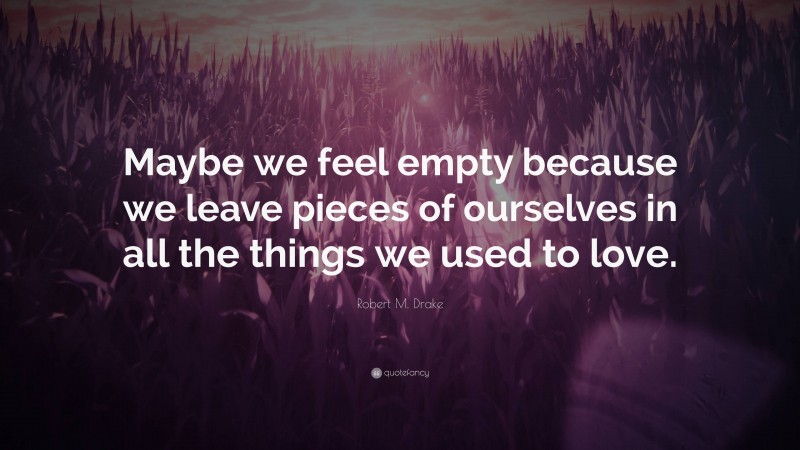 Robert M. Drake Quote: “Maybe we feel empty because we leave pieces of ourselves in all the things we used to love.”
