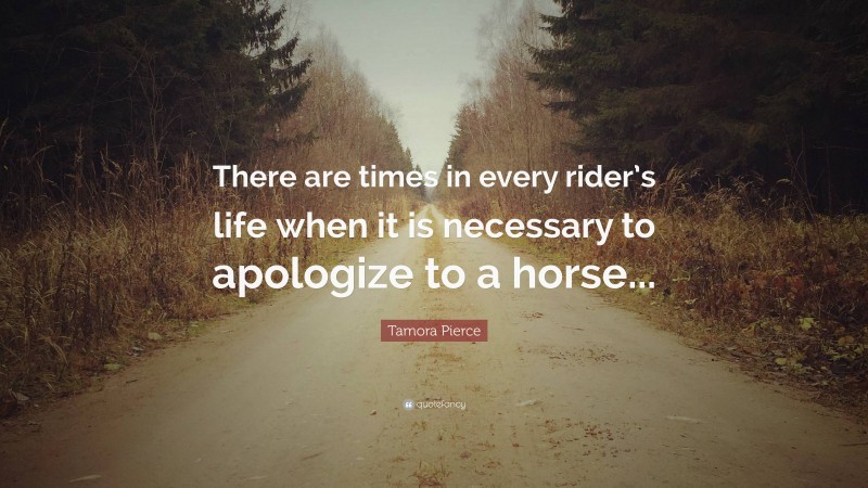 Tamora Pierce Quote: “There are times in every rider’s life when it is necessary to apologize to a horse...”