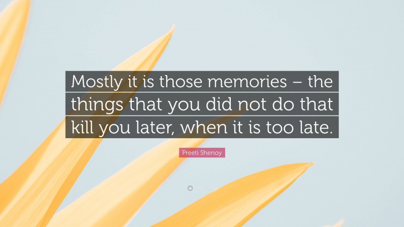 Preeti Shenoy Quote: “Mostly it is those memories – the things that you did not do that kill you later, when it is too late.”