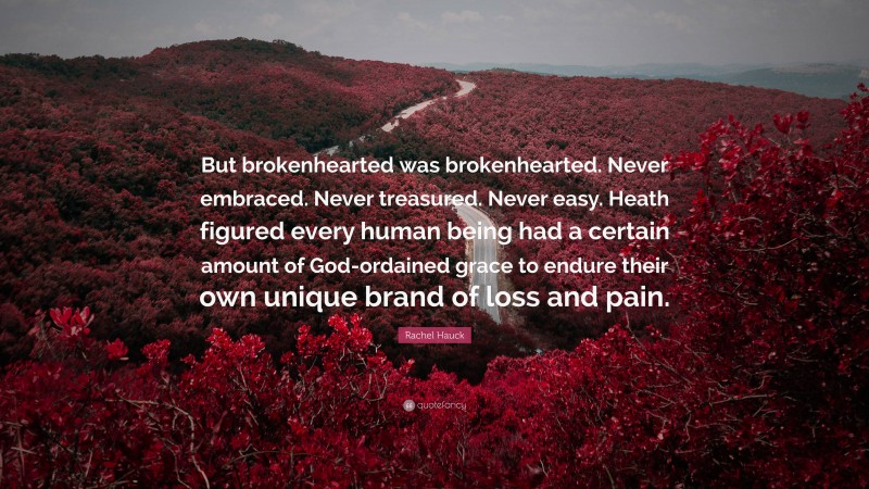 Rachel Hauck Quote: “But brokenhearted was brokenhearted. Never embraced. Never treasured. Never easy. Heath figured every human being had a certain amount of God-ordained grace to endure their own unique brand of loss and pain.”