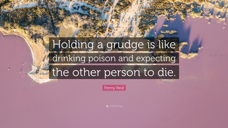 Penny Reid Quote: “Holding a grudge is like drinking poison and expecting the other person to die.”