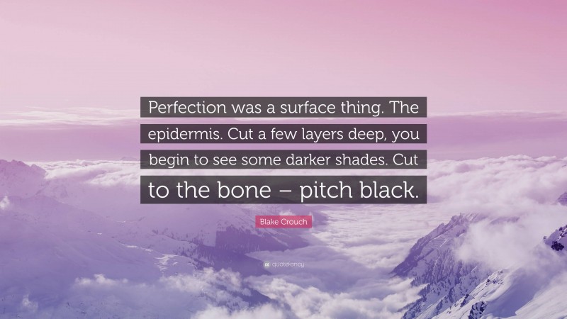 Blake Crouch Quote: “Perfection was a surface thing. The epidermis. Cut a few layers deep, you begin to see some darker shades. Cut to the bone – pitch black.”