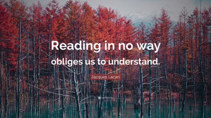 Jacques Lacan Quote: “Reading in no way obliges us to understand.”