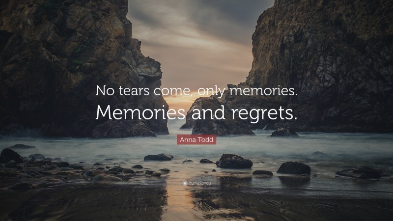 Anna Todd Quote: “No tears come, only memories. Memories and regrets.”