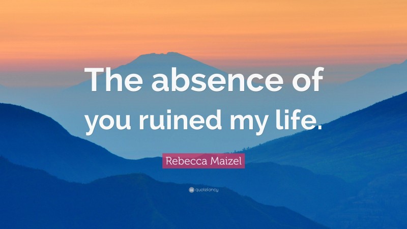 Rebecca Maizel Quote: “The absence of you ruined my life.”