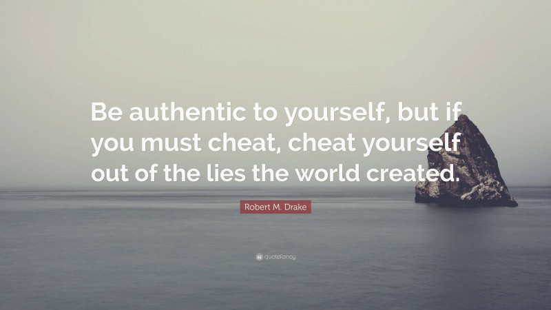 Robert M. Drake Quote: “Be authentic to yourself, but if you must cheat, cheat yourself out of the lies the world created.”