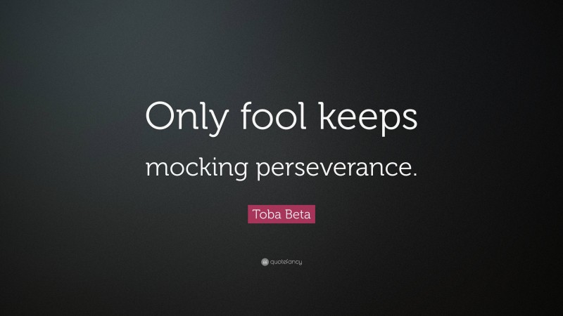 Toba Beta Quote: “Only fool keeps mocking perseverance.”