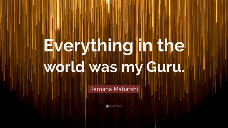 Ramana Maharshi Quote: “Everything in the world was my Guru.”