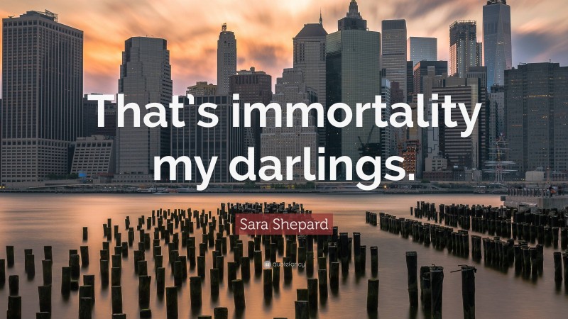 Sara Shepard Quote: “That’s immortality my darlings.”