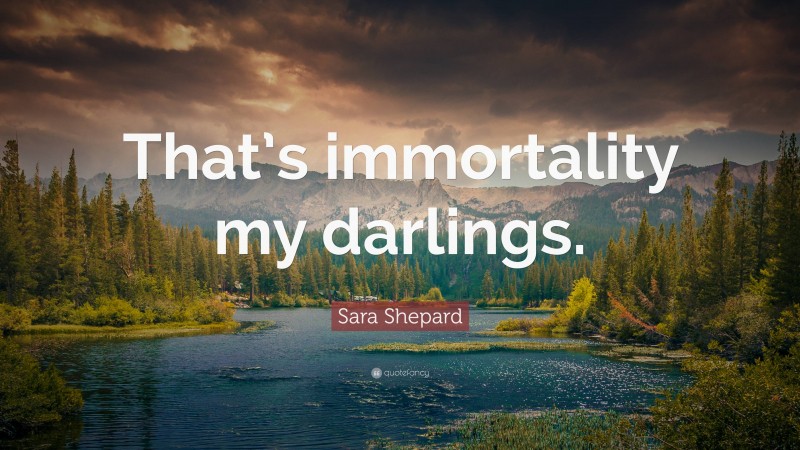 Sara Shepard Quote: “That’s immortality my darlings.”