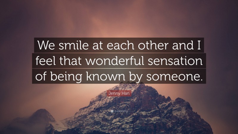 Jenny Han Quote: “We smile at each other and I feel that wonderful sensation of being known by someone.”