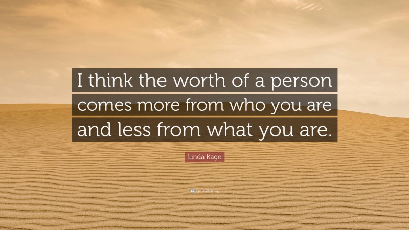 Linda Kage Quote: “I think the worth of a person comes more from who you are and less from what you are.”