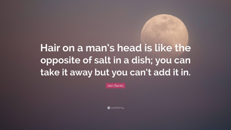 Iain Banks Quote: “Hair on a man’s head is like the opposite of salt in a dish; you can take it away but you can’t add it in.”