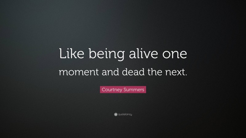 Courtney Summers Quote: “Like being alive one moment and dead the next.”