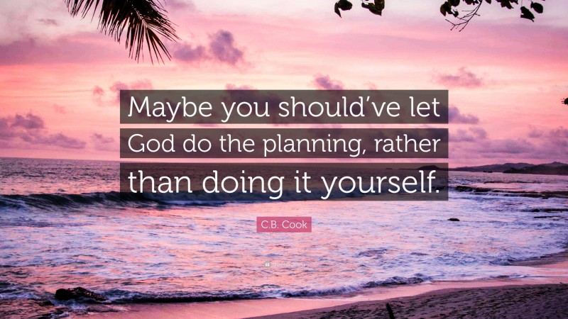 C.B. Cook Quote: “Maybe you should’ve let God do the planning, rather than doing it yourself.”