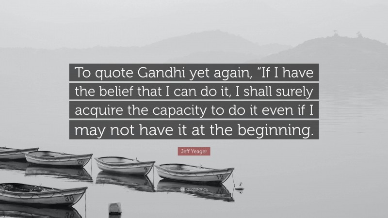 Jeff Yeager Quote: “To quote Gandhi yet again, “If I have the belief that I can do it, I shall surely acquire the capacity to do it even if I may not have it at the beginning.”