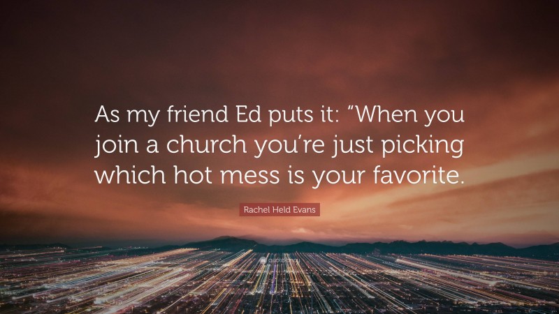 Rachel Held Evans Quote: “As my friend Ed puts it: “When you join a church you’re just picking which hot mess is your favorite.”