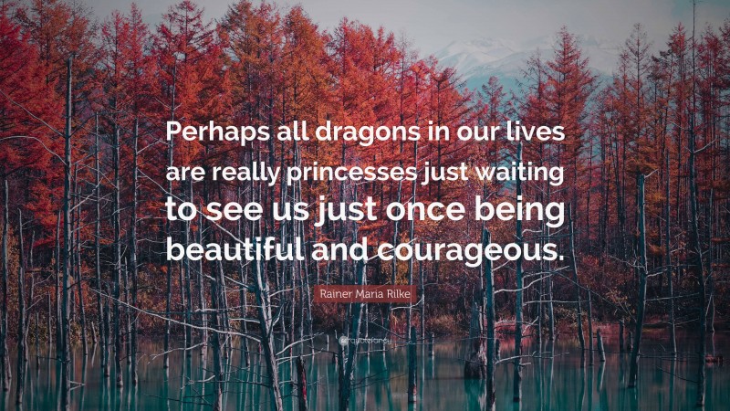 Rainer Maria Rilke Quote: “Perhaps all dragons in our lives are really princesses just waiting to see us just once being beautiful and courageous.”