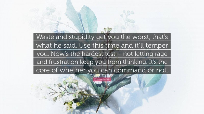 Thomas Harris Quote: “Waste and stupidity get you the worst, that’s what he said. Use this time and it’ll temper you. Now’s the hardest test – not letting rage and frustration keep you from thinking. It’s the core of whether you can command or not.”