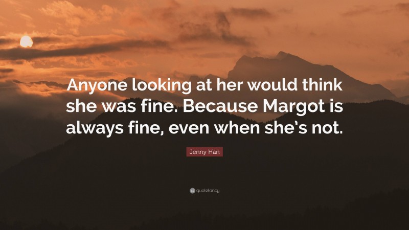 Jenny Han Quote: “Anyone looking at her would think she was fine. Because Margot is always fine, even when she’s not.”